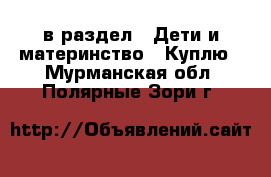  в раздел : Дети и материнство » Куплю . Мурманская обл.,Полярные Зори г.